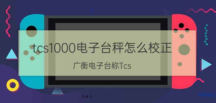 tcs1000电子台秤怎么校正 广衡电子台称Tcs